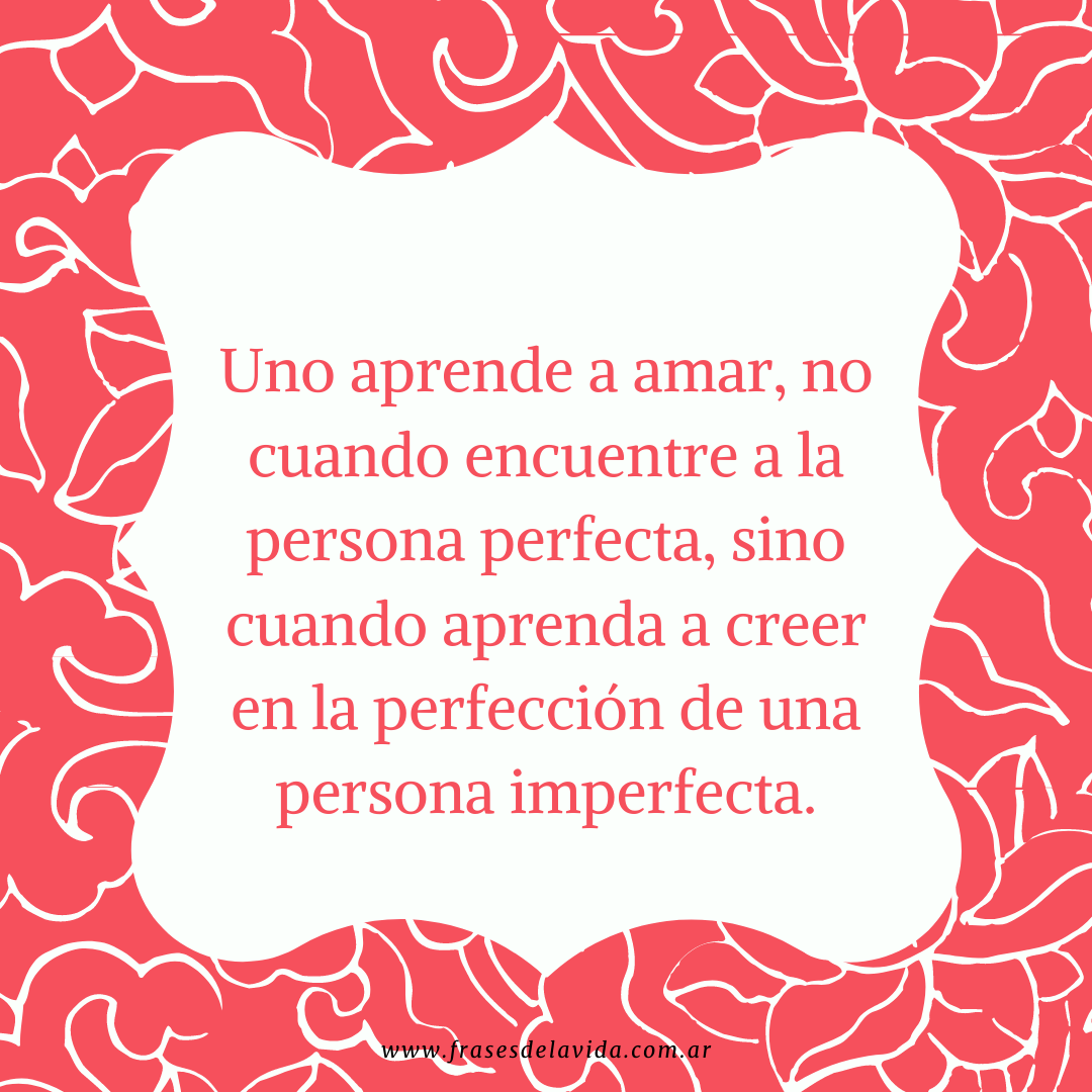 Uno aprende a amar, no cuando encuentre a la persona perfecta, sino cuando  aprenda a creer en la perfección de una persona imperfecta. - Frases de la  vida