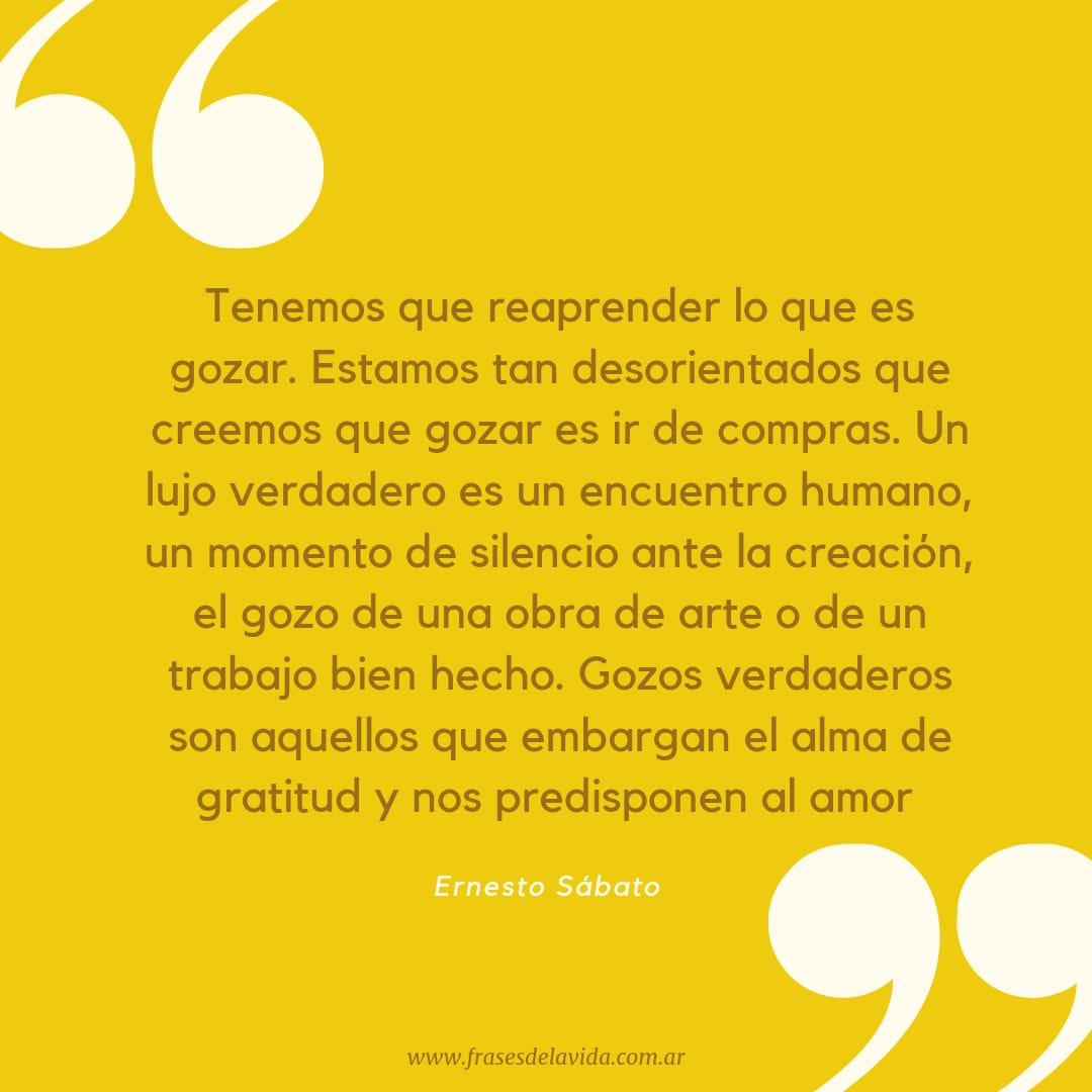 Tenemos que reaprender lo que es gozar. Estamos tan desorientados que  creemos que gozar - Frases de la vida