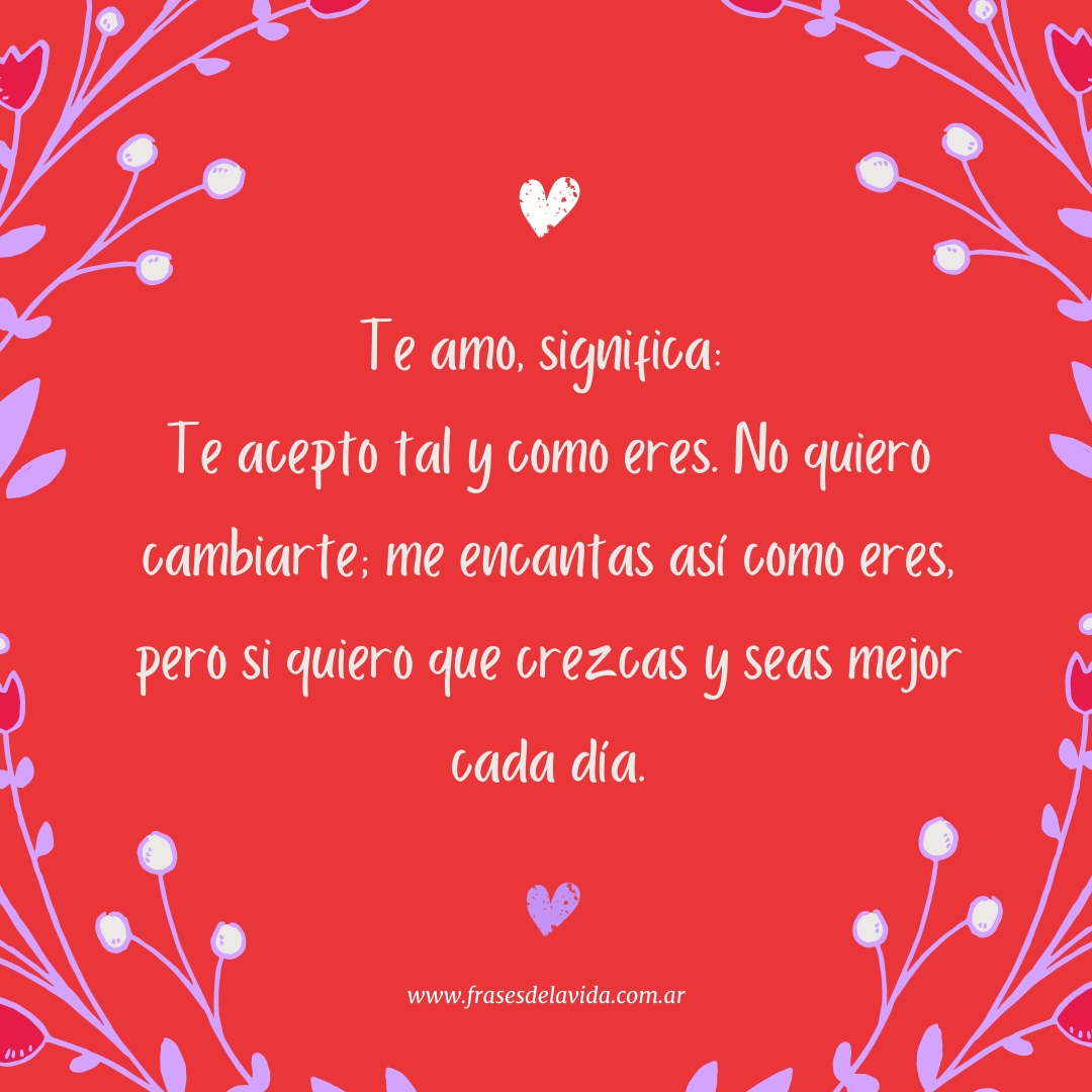 Te amo', significa: Te acepto tal y como eres. No quiero cambiarte; me  encantas así como eres, pero si quiero que crezcas y seas mejor cada día -  Frases de la vida