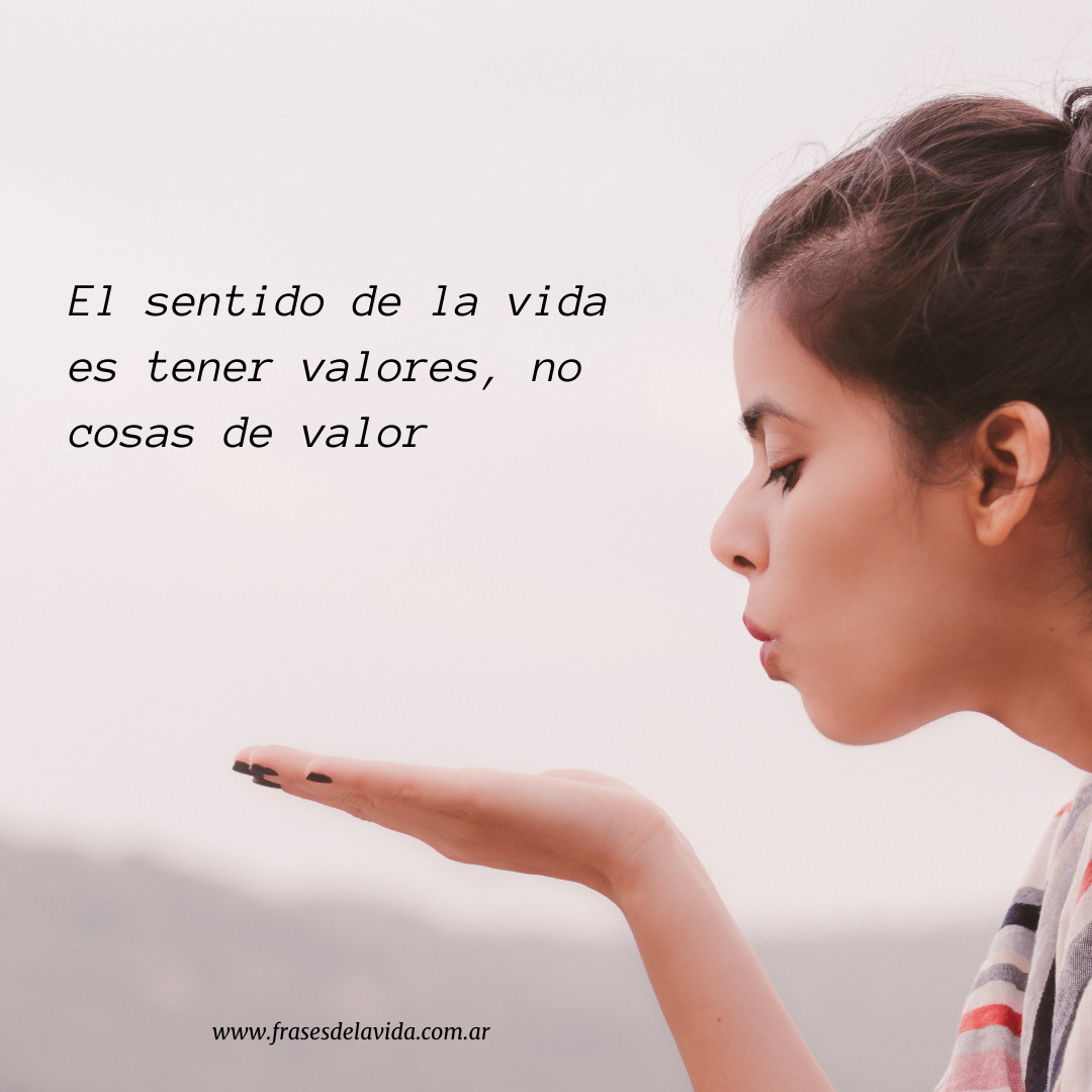 El Sentido De La Vida Es Tener Valores, No Cosas De Valor - Frases De ...